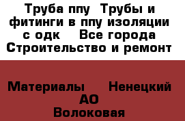 Труба ппу. Трубы и фитинги в ппу изоляции с одк. - Все города Строительство и ремонт » Материалы   . Ненецкий АО,Волоковая д.